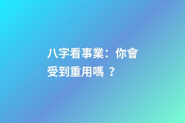 八字看事業：你會受到重用嗎？